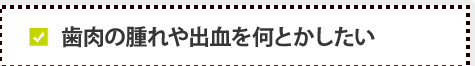 歯肉の腫れや出血を何とかしたい