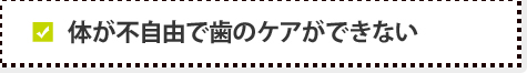 体が不自由で歯のケアができない