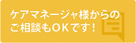 ケアマネージャ様からのご相談もＯＫです！