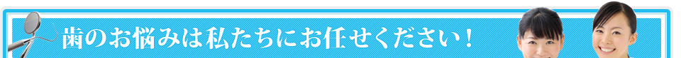 歯のお悩みは私たちにお任せください！